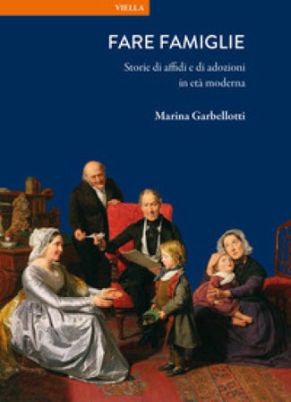 Fare famiglie. Storie di affidi e di adozioni in età moderna Marina Garbellotti