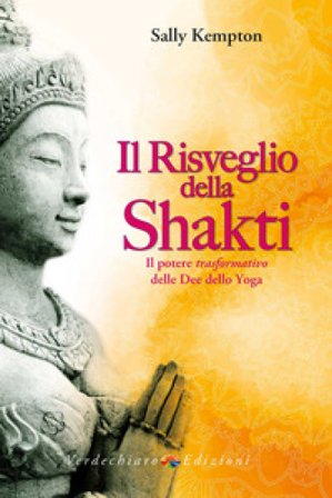 Il risveglio della Shakti. Il potere «trasformativo» delle Dee dello yoga Sally Kempton