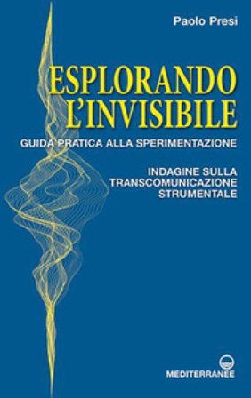 Esplorando l'invisibile. Guida pratica alla sperimentazione. Indagine sulla transcomunicazione strumentale Paolo Presi
