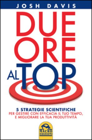 Due ore al top. 5 strategie scientifiche per gestire con efficacia il tuo tempo, e migliorare la tua produttività Josh Davis