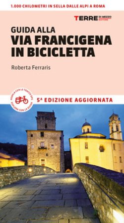Guida alla via Francigena in bicicletta. Oltre 1000 chilometri dalle Alpi a Roma Roberta Ferraris