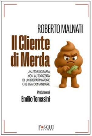Il cliente di merda. Autobiografia non autorizzata di un risparmiatore che osa domandare Roberto Malnati