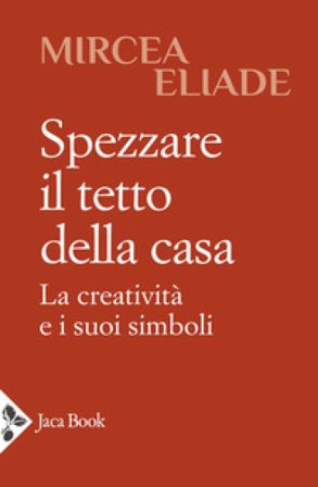Spezzare il tetto della casa. La creatività e i suoi simboli Mircea Eliade