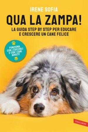 Qua la zampa! La guida step by step per educare e crescere un cane felice (funziona con i cuccioli e con i cani adulti!) Irene Sofia