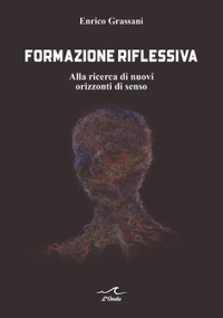 Formazione riflessiva. Alla ricerca di nuovi orizzzonti di senso Enrico Grassani