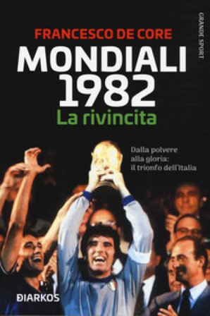 Mondiali 1982. La rivincita. Dalla polvere alla gloria: il trionfo dell'Italia Francesco De Core