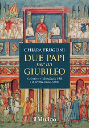 Due papi per un giubileo. Celestino V, Bonifacio VIII e il primo Anno Santo Chiara Frugoni