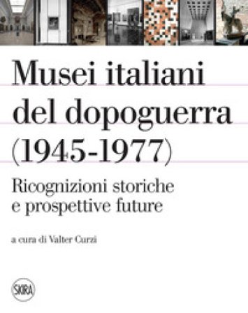 Musei italiani del dopoguerra (1945-1977). Ricognizioni storiche e prospettive future. Ediz. illustrata