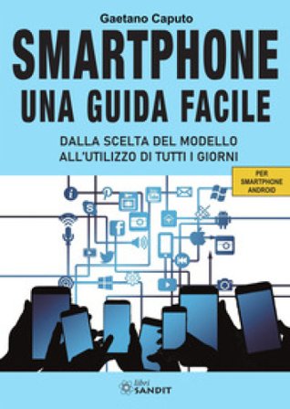 Smartphone. Una guida facile. Dalla scelta del modello all'utilizzo di tutti i giorni. Per amartphone Android Gaetano Caputo