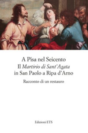 A Pisa nel Seicento il «Martirio di Sant'Agata» in San Paolo a Ripa d'Arno. Racconto di un restauro