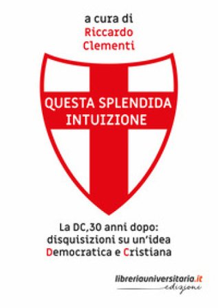Questa splendida intuizione. La DC, 30 anni dopo: disquisizioni su un'idea democratica e cristiana Riccardo Clementi