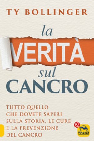 La verità sul cancro. Tutto quello che dovete sapere sulla storia, le cure e la prevenzione del cancro Ty Bollinger
