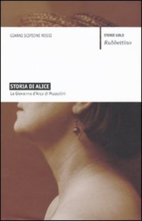 Storia di Alice. La Giovanna d'Arco di Mussolini Gianni Scipione Rossi