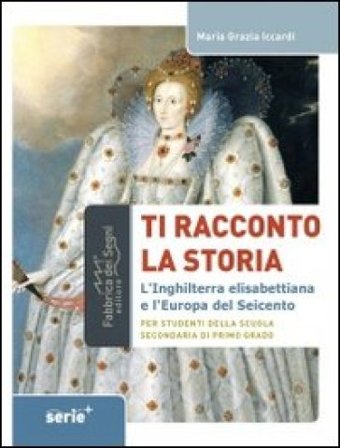 Ti racconto la storia l'Inghilterra elisabettiana e l'Europa del Seicento. Per studenti della scuola secondaria di primo grado M. Grazia Iccardi