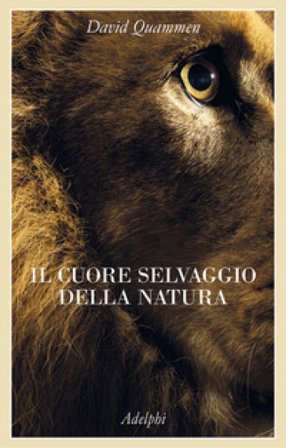 Il cuore selvaggio della natura. Dispacci dalle terre della meraviglia, del pericolo e della speranza David Quammen