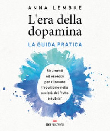 L'era della dopamina. La guida pratica. Strumenti ed esercizi per ritrovare l'equilibrio nella società del «tutto e subito» Anna Lembke