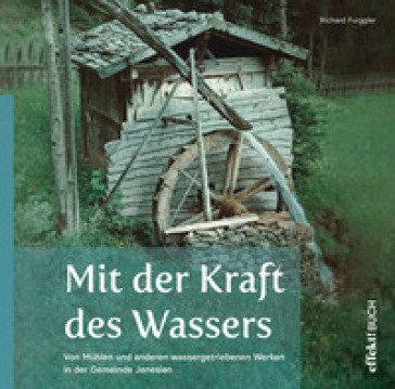 Mit der Kraft des Wassers. Von Mühlen und anderen wassergetriebenen Werken in der Gemeinde Jenesien Richard Furggler