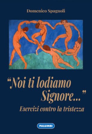 «Noi ti lodiamo Signore...» Esercizi contro la tristezza Domenico Spagnoli