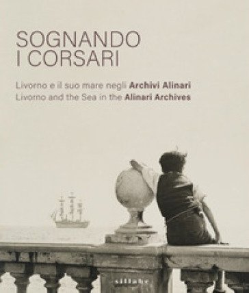 Sognando i corsari. Livorno e il suo mare negli archivi-Livorno and the Sea in the Alinari Archives. Catalogo della mostra (Livorno, 30 giugno-8 