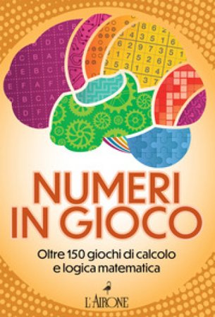 Numeri in gioco. Oltre 150 giochi di calcolo e logica matematica