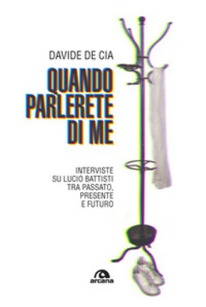 Quando parlerete di me. Interviste su Lucio Battisti tra passato, presente e futuro Davide De Cia