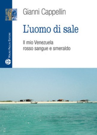 L'uomo di sale. Il mio Venezuela rosso sangue e smeraldo Gianni Cappellin