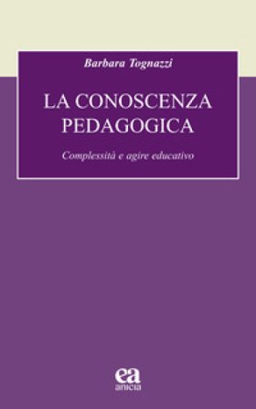 La conoscenza pedagogica. Complessità e agire educativo Barbara Tognazzi