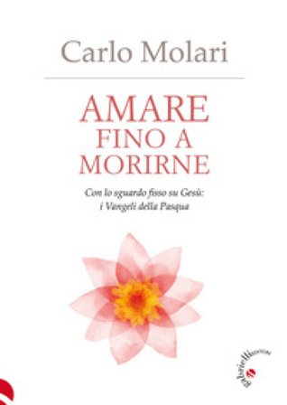 Amare fino a morirne. Con lo sguardo fisso su Gesù: i Vangeli della Pasqua Carlo Molari