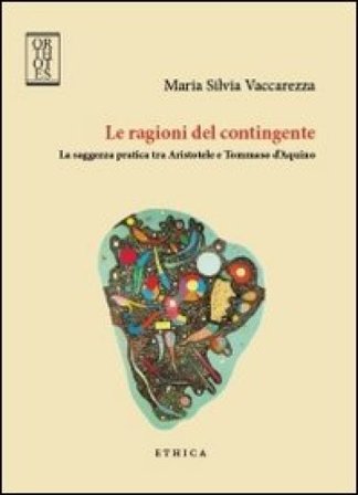 Le ragioni del contingente. La saggezza pratica tra Aristotele e Tommaso d'Aquino Maria Silvia Vaccarezza