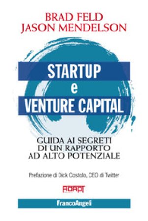 Startup e venture capital. Guida ai segreti di un rapporto ad alto potenziale Brad Feld