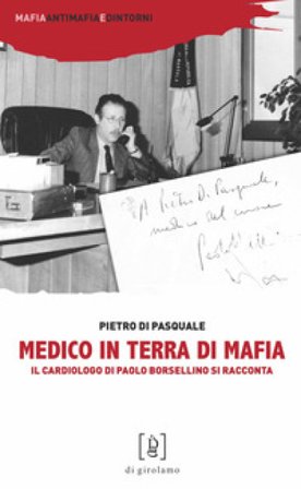 Medico in terra di mafia. Il cardiologo di Paolo Borsellino si racconta Pietro Di Pasquale