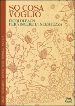 So cosa voglio. Fiori di Bach per vincere l'incertezza Lucilla Satanassi