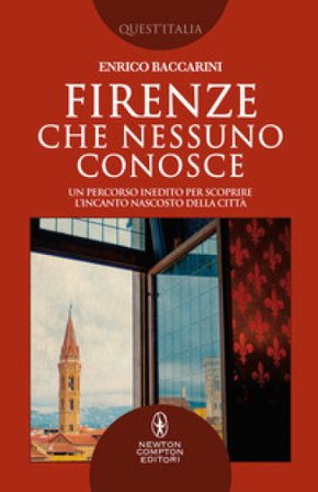 Firenze che nessuno conosce. Un percorso inedito per scoprire l'incanto nascosto della città Enrico Baccarini