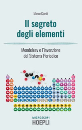 I segreti degli elementi. Mendeleev e l'invenzione del Sistema Periodico Marco Ciardi