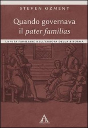 Quando governava il pater familias. La vita familiare nell'Europa della Riforma Steven Ozment