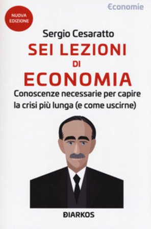 Sei lezioni di economia. Conoscenze necessarie per capire la crisi più lunga (e come uscirne). Nuova ediz. Sergio Cesaratto