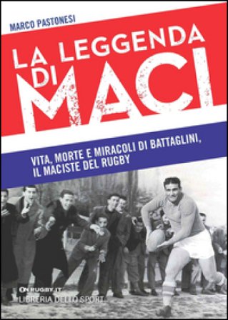 La leggenda di Maci. Vita, morte e miracoli di Battaglini, il maciste del rugby Marco Pastonesi