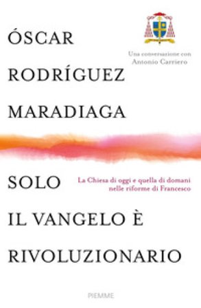 Solo il Vangelo è rivoluzionario. La Chiesa di oggi e quella di domani nelle riforme di Francesco Oscar Andrés Rodriguez Maradiaga