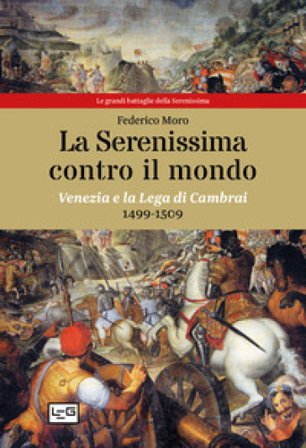 La Serenissima contro il mondo. Venezia e la Lega di Cambrai, 1499-1509 Federico Moro