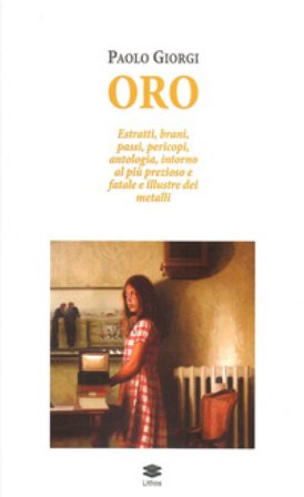 Oro. Estratti, brani, passi, pericopi, antologia, intorno al più prezioso e fatale e illustre dei metalli Paolo Giorgi
