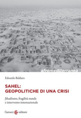 Sahel: geopolitiche di una crisi. Jihadismo, fragilità statale e intervento internazionale Edoardo Baldaro