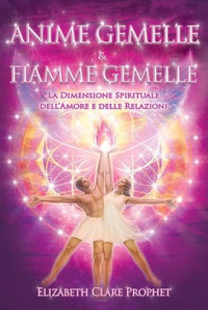 Anime gemelle & fiamme gemelle. La dimensione spirituale dell'amore e delle relazioni Elizabeth Clare Prophet