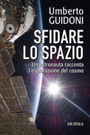 Sfidare lo spazio. Un astronauta racconta l'esplorazione del cosmo Umberto Guidoni