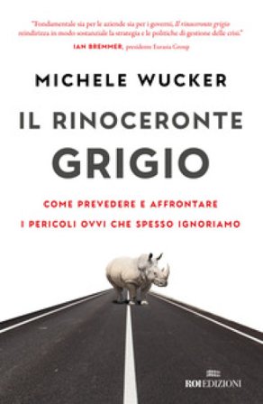 Il rinoceronte grigio. Come prevedere e affrontare i pericoli ovvi che spesso ignoriamo Michele Wucker