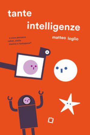Tante intelligenze. A cosa pensano robot, stelle marine e tostapane? Ediz. a colori Matteo Loglio