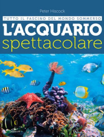 L'acquario spettacolare. Tutto il fascino del mondo sommerxo Peter Hiscock