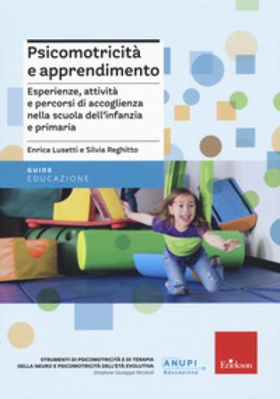 Psicomotricità e apprendimento. Esperienze, attività e percorsi di accoglienza nella scuola dell'infanzia e primaria Enrica Lusetti