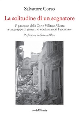 La solitudine di un sognatore. Primo processo della Corte Militare Alleata a un gruppo di «Fedelissimi del Fascismo» Salvatore Corso