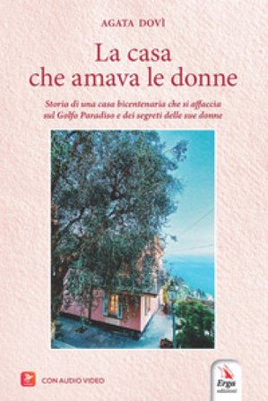 La casa che amava le donne. Storia di una casa bicentenaria che si affaccia sul Golfo Paradiso e dei segreti delle sue donne. Con audio video Agata 