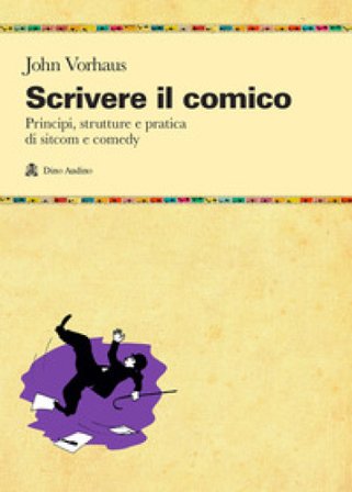 Scrivere il comico. Principi, strutture e pratica di sit-com e comedy John Vorhaus